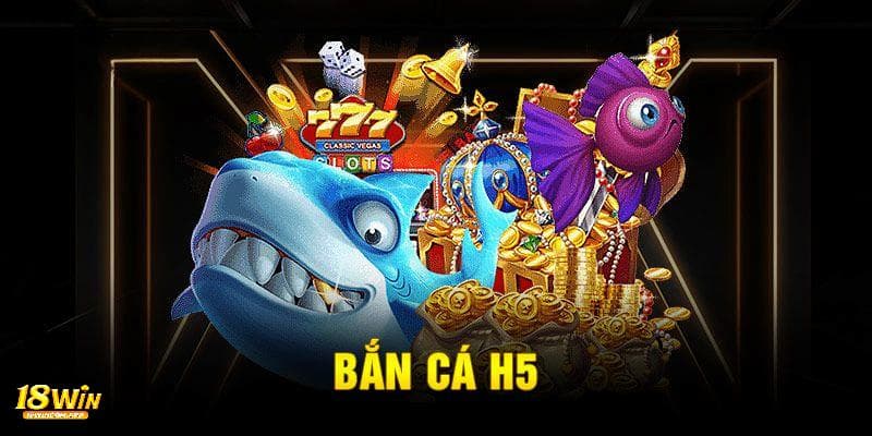 Game bắn cá H5 đổi thưởng - Giải trí đỉnh cao, cơ hội kiếm tiền tại 18win